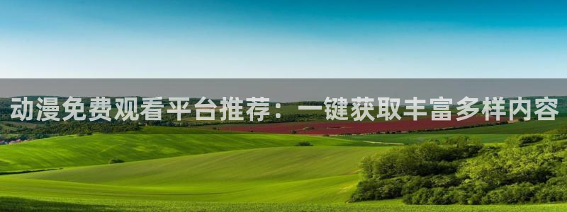 动漫屋官网：动漫免费观看平台推荐：一键获取丰富多样内容