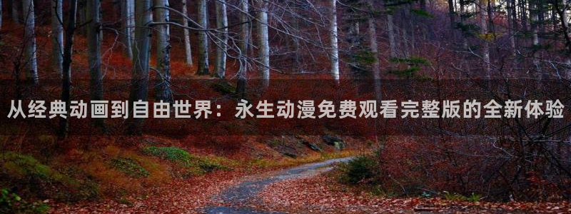 名侦探柯南漫画动漫屋：从经典动画到自由世界：永生动漫免费观看完整版的全新体验