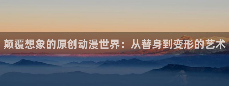 动漫屋下载最新版本：颠覆想象的原创动漫世界：从替身到变形的艺术