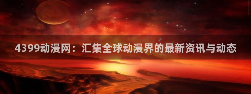动漫屋下载安装：4399动漫网：汇集全球动漫界的最新资讯与动态