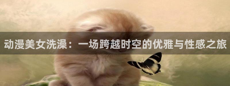 动漫屋动漫：动漫美女洗澡：一场跨越时空的优雅与性感之旅