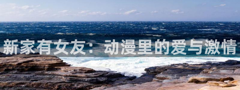 ai动漫屋：新家有女友：动漫里的爱与激情