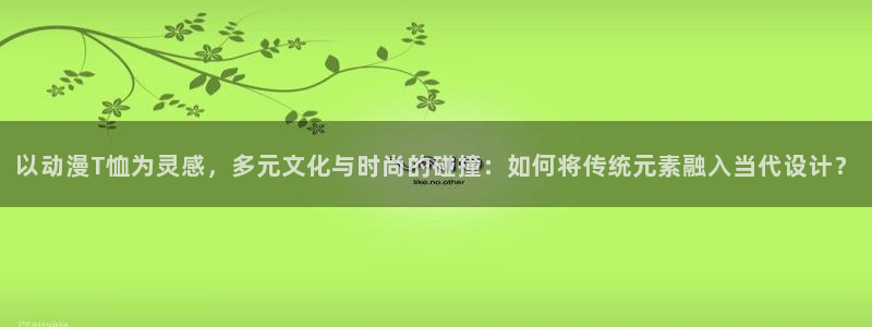 漫画_漫画搜索_动漫屋：以动漫T恤为灵感，多元文化与时尚的碰撞：如何将传统元素融入当代设计？