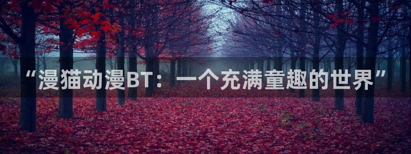 动漫屋app官方正版下载安装：“漫猫动漫BT：一个充满童趣的世界”