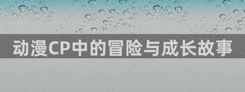 动漫屋恋爱完结漫画：动漫CP中的冒险与成长故事